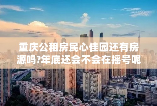 重庆公租房民心佳园还有房源吗?年底还会不会在摇号呢？