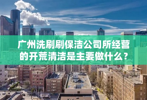 广州洗刷刷保洁公司所经营的开荒清洁是主要做什么？