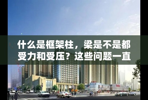 什么是框架柱，梁是不是都受力和受压？这些问题一直弄不明白？