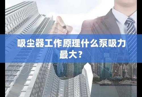 吸尘器工作原理什么泵吸力最大？