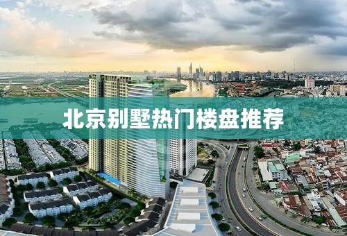 北京别墅热门楼盘推荐
