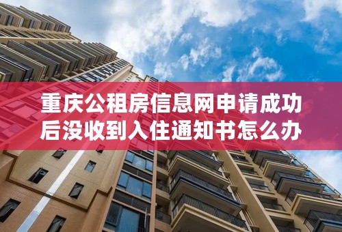 重庆公租房信息网申请成功后没收到入住通知书怎么办