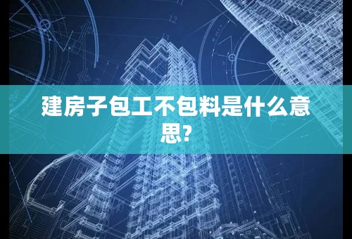 建房子包工不包料是什么意思?