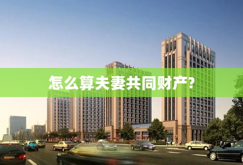 怎么算夫妻共同财产?