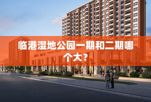 临港湿地公园一期和二期哪个大？