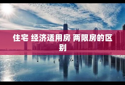 住宅 经济适用房 两限房的区别