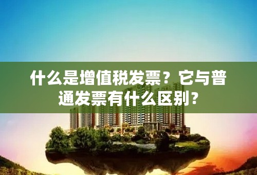 什么是增值税发票？它与普通发票有什么区别？
