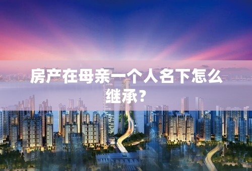 房产在母亲一个人名下怎么继承？