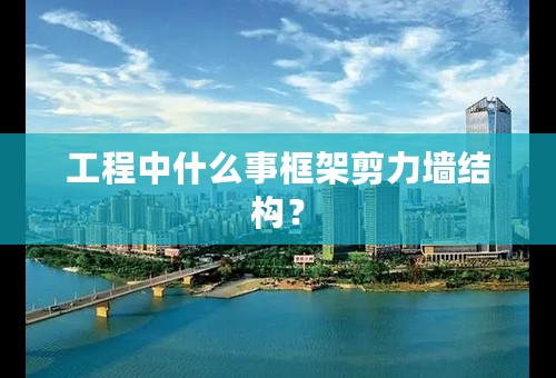 工程中什么事框架剪力墙结构？