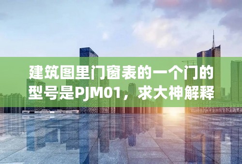 建筑图里门窗表的一个门的型号是PJM01，求大神解释各个字母和数字代表的含义啊！