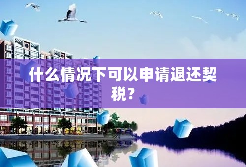 什么情况下可以申请退还契税？