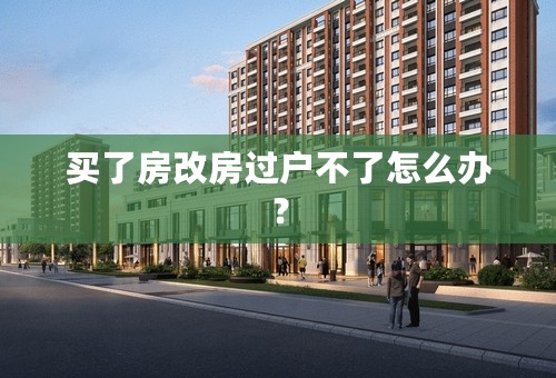 买了房改房过户不了怎么办？