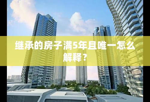 继承的房子满5年且唯一怎么解释？