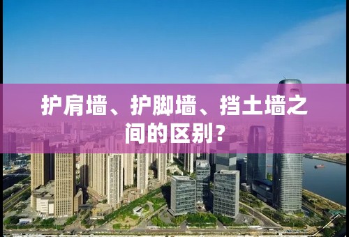 护肩墙、护脚墙、挡土墙之间的区别？