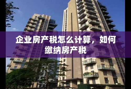 企业房产税怎么计算，如何缴纳房产税