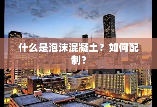 什么是泡沫混凝土？如何配制？