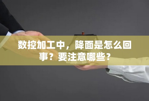 数控加工中，降面是怎么回事？要注意哪些？