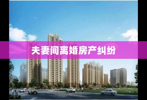 夫妻间离婚房产纠纷