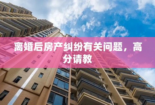 离婚后房产纠纷有关问题，高分请教