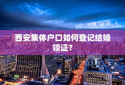 西安集体户口如何登记结婚领证？
