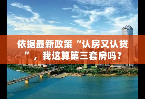 依据最新政策“认房又认贷”，我这算第三套房吗？