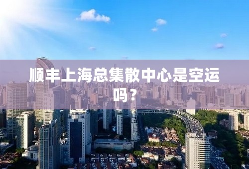 顺丰上海总集散中心是空运吗？