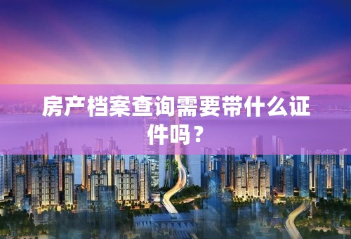 房产档案查询需要带什么证件吗？