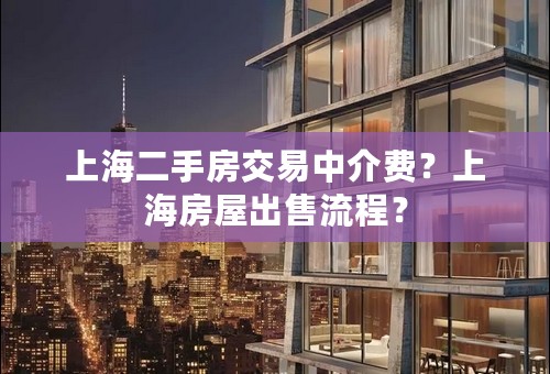上海二手房交易中介费？上海房屋出售流程？