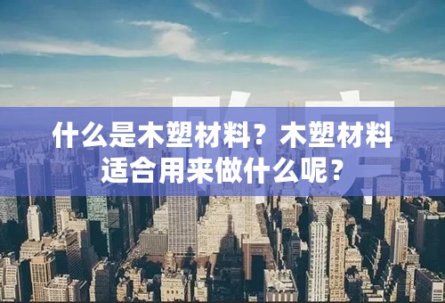 什么是木塑材料？木塑材料适合用来做什么呢？
