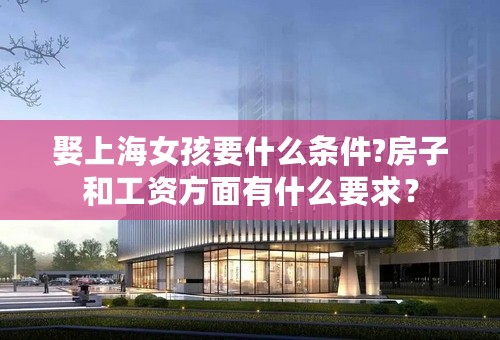 娶上海女孩要什么条件?房子和工资方面有什么要求？