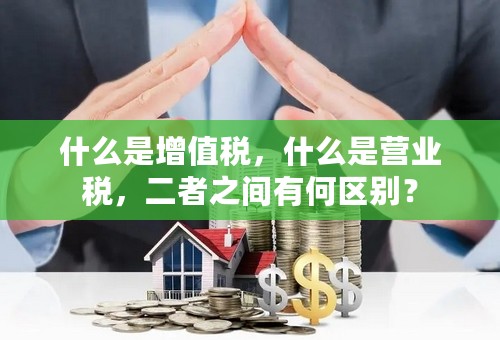 什么是增值税，什么是营业税，二者之间有何区别？
