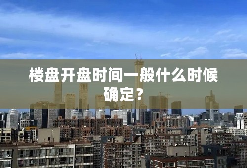 楼盘开盘时间一般什么时候确定？