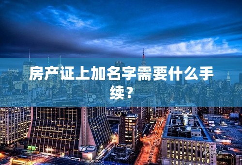 房产证上加名字需要什么手续？
