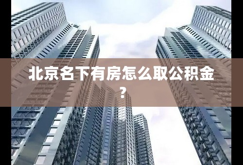 北京名下有房怎么取公积金？