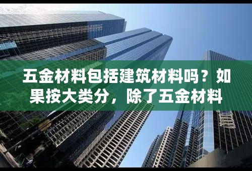 五金材料包括建筑材料吗？如果按大类分，除了五金材料还有什么