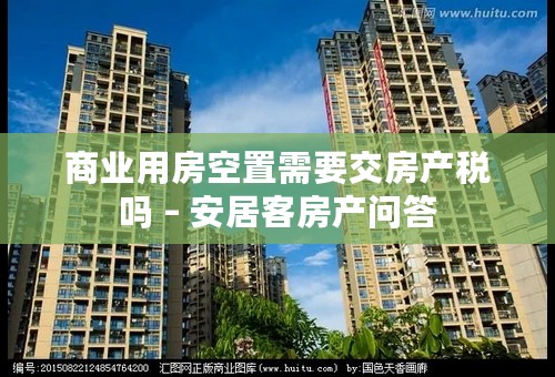 商业用房空置需要交房产税吗 – 安居客房产问答