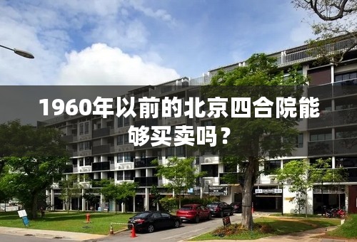 1960年以前的北京四合院能够买卖吗？