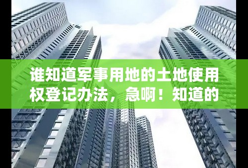 谁知道军事用地的土地使用权登记办法，急啊！知道的说下详细些，谢了