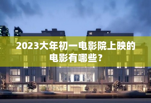 2023大年初一电影院上映的电影有哪些？