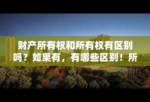 财产所有权和所有权有区别吗？如果有，有哪些区别！所有权从性质上看属于完全物权吗？
