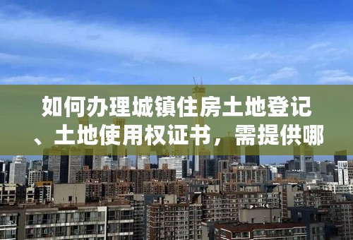 如何办理城镇住房土地登记、土地使用权证书，需提供哪些材料？