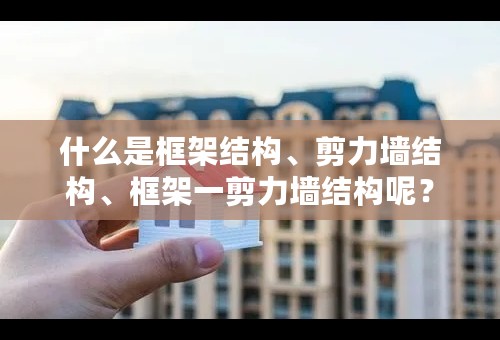 什么是框架结构、剪力墙结构、框架一剪力墙结构呢？