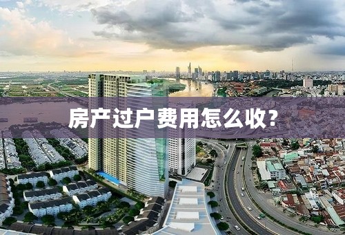 房产过户费用怎么收？