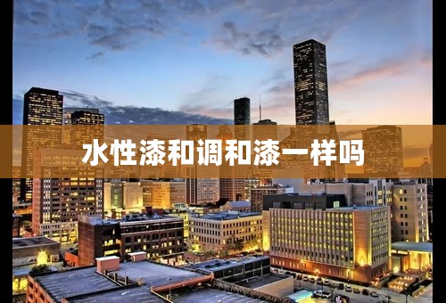 水性漆和调和漆一样吗
