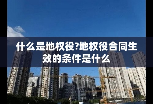 什么是地权役?地权役合同生效的条件是什么