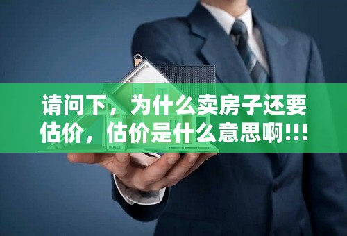 请问下，为什么卖房子还要估价，估价是什么意思啊!!!!