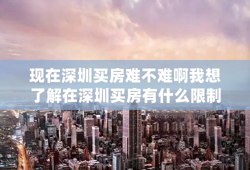 现在深圳买房难不难啊我想了解在深圳买房有什么限制