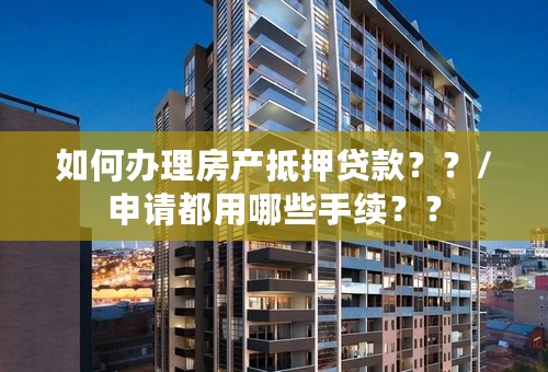 如何办理房产抵押贷款？？/申请都用哪些手续？？
