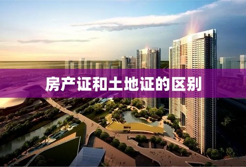 房产证和土地证的区别