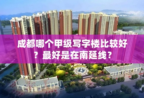 成都哪个甲级写字楼比较好？最好是在南延线？